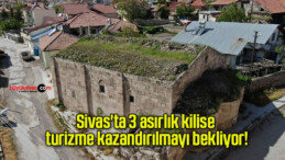 Sivas’ta 3 asırlık kilise turizme kazandırılmayı bekliyor!