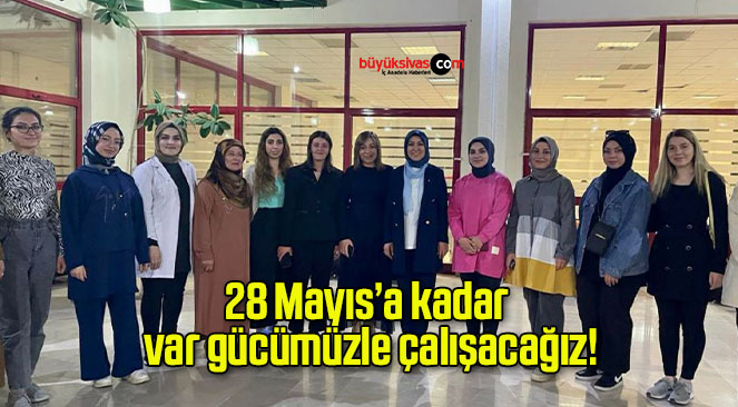 28 Mayıs’a kadar var gücümüzle çalışacağız!