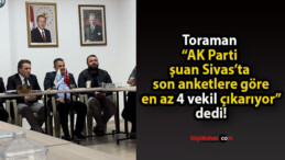 Toraman “AK Parti şuan Sivas’ta son anketlere göre en az 4 vekil çıkarıyor” dedi!