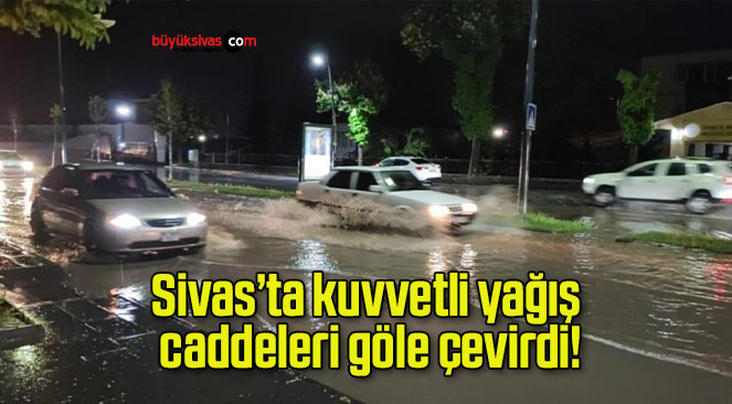 Sivas’ta kuvvetli yağış caddeleri göle çevirdi!