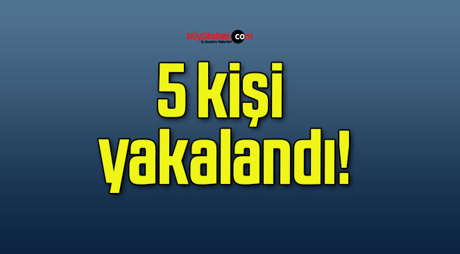 5 kişi yakalandı!