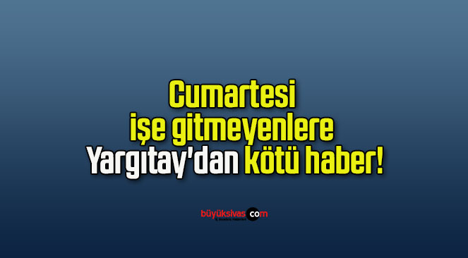 Cumartesi işe gitmeyenlere Yargıtay’dan kötü haber!