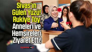 Sivas’ın Gülen Yüzü! Rukiye Toy Anneleri ve Hemşireleri Ziyaret Etti!