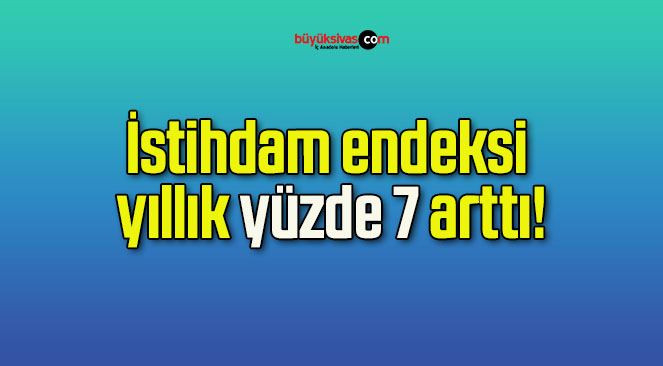 İstihdam endeksi yıllık yüzde 7 arttı!