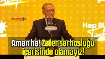 Aman ha! Zafer sarhoşluğu içerisinde olamayız!