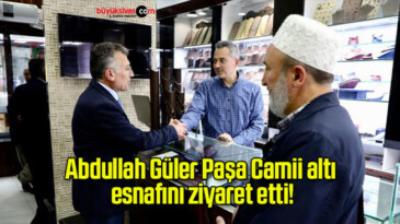 Abdullah Güler Paşa Camii altı esnafını ziyaret etti!