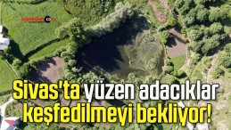 Sivas’ta yüzen adacıklar keşfedilmeyi bekliyor!