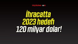 İhracatta 2023 hedefi 120 milyar dolar!