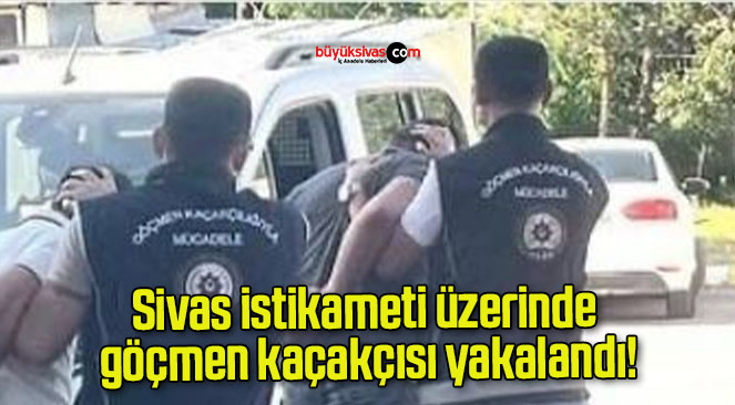 Sivas istikameti üzerinde göçmen kaçakçısı yakalandı!