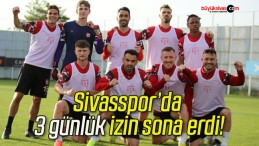 Sivasspor’da 3 günlük izin sona erdi!