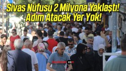 Sivas Nüfusu 2 Milyona Yaklaştı! Adım Atacak Yer Yok!