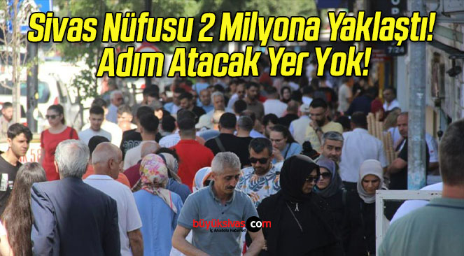 Sivas Nüfusu 2 Milyona Yaklaştı! Adım Atacak Yer Yok!