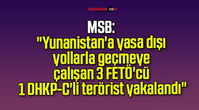 MSB: “Yunanistan’a yasa dışı yollarla geçmeye çalışan 3 FETÖ’cü, 1 DHKP-C’li terörist yakalandı”