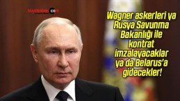 Wagner askerleri ya Rusya Savunma Bakanlığı ile kontrat imzalayacaklar ya da Belarus’a gidecekler!