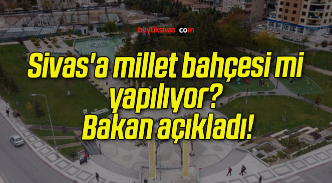 Sivas’a millet bahçesi mi yapılıyor? Bakan açıkladı!