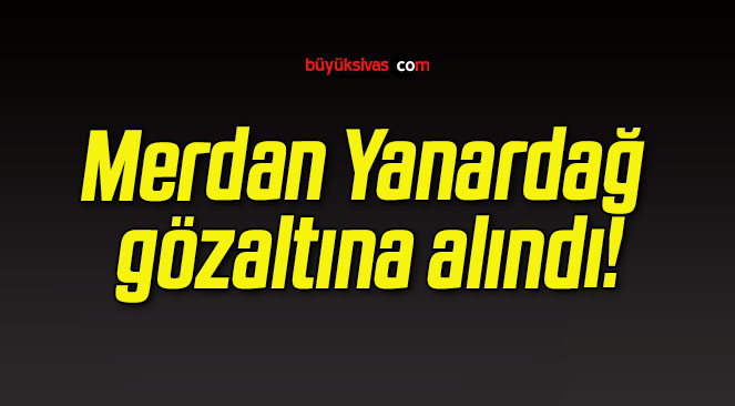 Merdan Yanardağ gözaltına alındı!