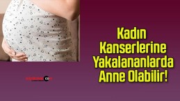 Kadın Kanserlerine Yakalananlarda Anne Olabilir!