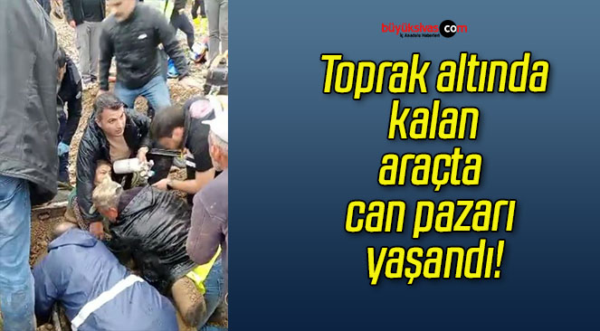 Toprak altında kalan araçta can pazarı yaşandı!