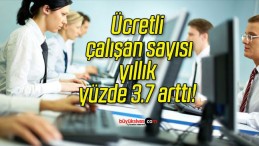 Ücretli çalışan sayısı yıllık yüzde 3.7 arttı!