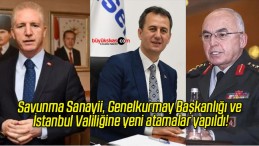 Savunma Sanayii, Genelkurmay Başkanlığı ve İstanbul Valiliğine yeni atamalar yapıldı!