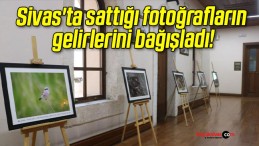 Sivas’ta sattığı fotoğrafların gelirlerini bağışladı!