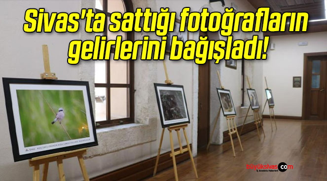 Sivas’ta sattığı fotoğrafların gelirlerini bağışladı!