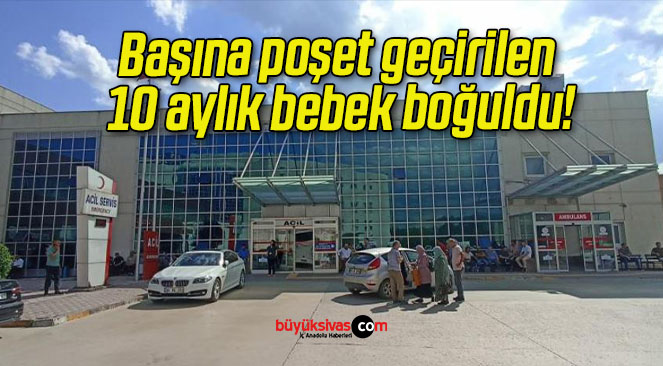 Başına poşet geçirilen 10 aylık bebek boğuldu!