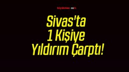 Sivas’ta 1 Kişiye Yıldırım Çarptı!