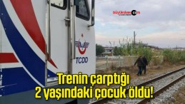 Trenin çarptığı 2 yaşındaki çocuk öldü!