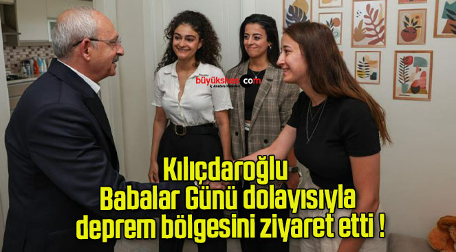 Kılıçdaroğlu Babalar Günü dolayısıyla deprem bölgesini ziyaret etti !