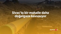 Sivas’ta bir mahalle daha doğalgaza kavuşuyor