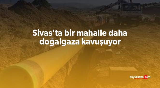 Sivas’ta bir mahalle daha doğalgaza kavuşuyor