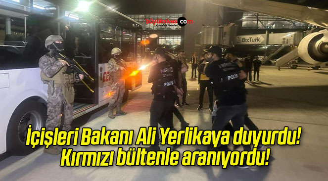 İçişleri Bakanı Ali Yerlikaya duyurdu! Kırmızı bültenle aranıyordu!