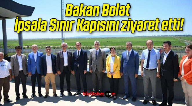 Bakan Bolat İpsala Sınır Kapısını ziyaret etti!