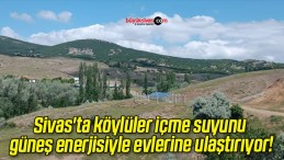 Sivas’ta köylüler içme suyunu güneş enerjisiyle evlerine ulaştırıyor!