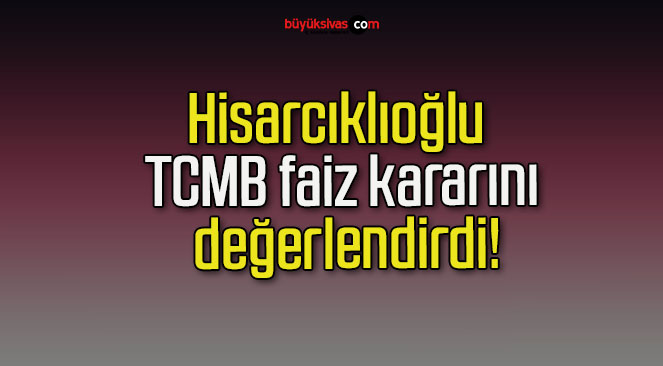 Hisarcıklıoğlu TCMB faiz kararını değerlendirdi!