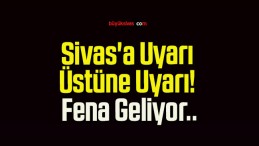 Sivas’a Uyarı Üstüne Uyarı! Fena Geliyor..