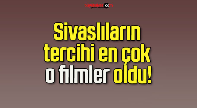 Sivaslıların tercihi en çok o filmler oldu!