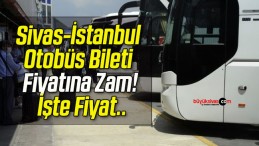 Sivas-İstanbul Otobüs Bileti Fiyatına Zam! İşte Fiyat..