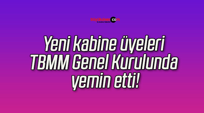 Yeni kabine üyeleri TBMM Genel Kurulunda yemin etti!