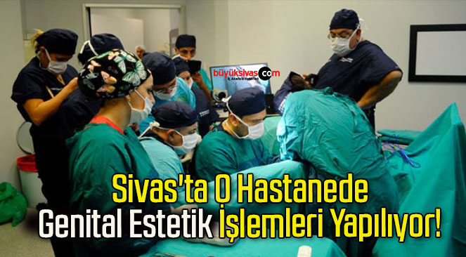 Sivas’ta O Hastanede Genital Estetik İşlemleri Yapılıyor!