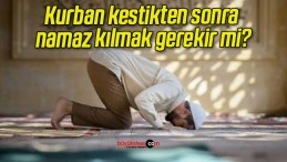 Kurban kestikten sonra namaz kılmak gerekir mi?