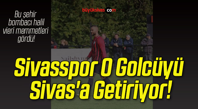 Sivasspor O Golcüyü Sivas’a Getiriyor!