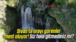 Sivas’ta orayı görenler mest oluyor! Siz hala gitmediniz mi?