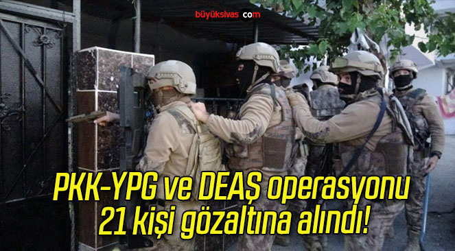 PKK-YPG ve DEAŞ operasyonu 21 kişi gözaltına alındı!