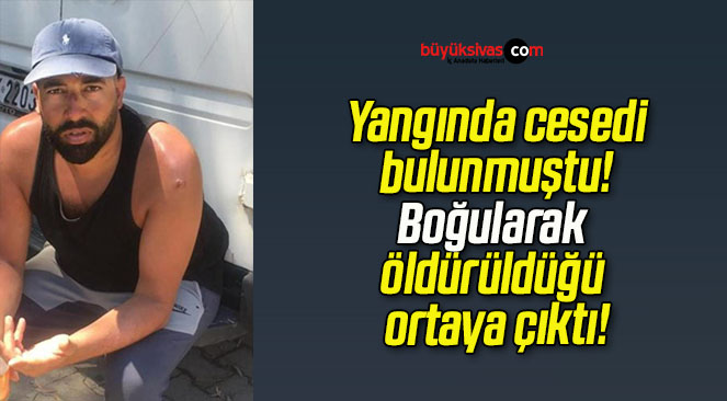 Yangında cesedi bulunmuştu! Boğularak öldürüldüğü ortaya çıktı!