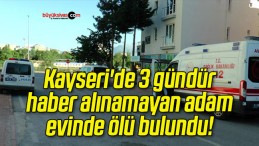 Kayseri’de 3 gündür haber alınamayan adam evinde ölü bulundu!