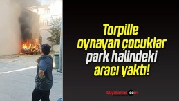 Torpille oynayan çocuklar park halindeki aracı yaktı!