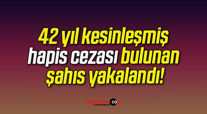 42 yıl kesinleşmiş hapis cezası bulunan şahıs yakalandı!