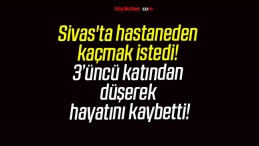 Sivas’ta hastaneden kaçmak istedi! 3’üncü katından düşerek hayatını kaybetti!